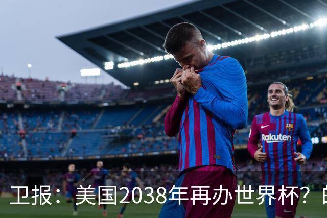 卫报：美国2038年再办世界杯？的确有可能 FIFA也想回去捞金