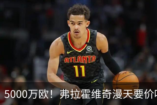 5000万欧！弗拉霍维奇漫天要价吓跑沙特土豪 或低价加盟土超